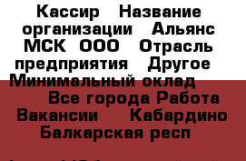 Кассир › Название организации ­ Альянс-МСК, ООО › Отрасль предприятия ­ Другое › Минимальный оклад ­ 25 000 - Все города Работа » Вакансии   . Кабардино-Балкарская респ.